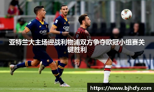 亚特兰大主场迎战利物浦双方争夺欧冠小组赛关键胜利