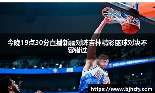 今晚19点30分直播新疆对阵吉林精彩篮球对决不容错过
