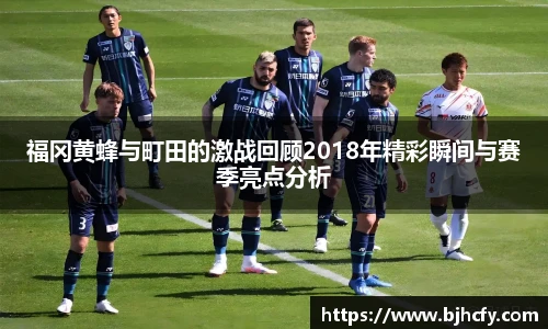 福冈黄蜂与町田的激战回顾2018年精彩瞬间与赛季亮点分析