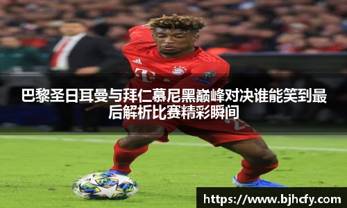 巴黎圣日耳曼与拜仁慕尼黑巅峰对决谁能笑到最后解析比赛精彩瞬间